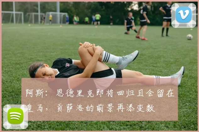 阿斯：恩德里克即将回归且会留在皇马，贡萨洛的前景再添变数
