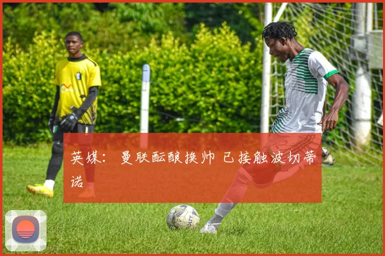 英媒：曼联酝酿换帅 已接触波切蒂诺