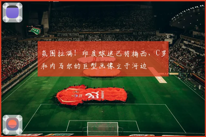 氛围拉满！印度球迷已将梅西，C罗和内马尔的巨型画像立于河边