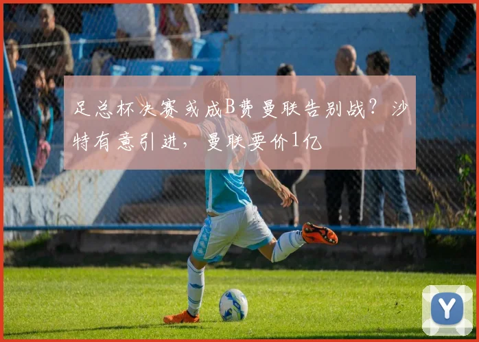 足总杯决赛或成B费曼联告别战？沙特有意引进，曼联要价1亿
