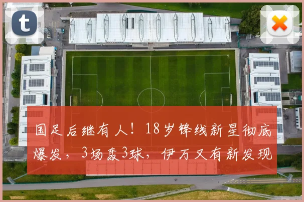 国足后继有人！18岁锋线新星彻底爆发，3场轰3球，伊万又有新发现