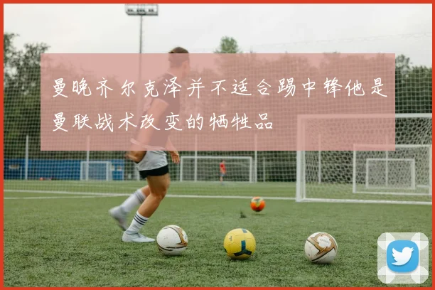 曼晚齐尔克泽并不适合踢中锋他是曼联战术改变的牺牲品