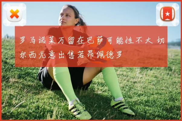 罗马诺莱万留在巴萨可能性不大 切尔西无意出售若昂佩德罗