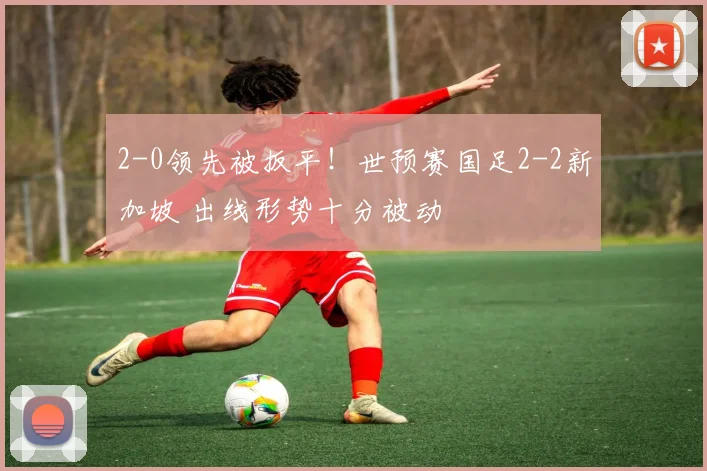 2-0领先被扳平！世预赛国足2-2新加坡 出线形势十分被动