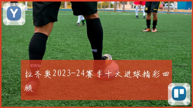 拉齐奥2023-24赛季十大进球精彩回顾