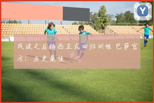 风波之后梅西正式回归训练 巴萨官方：历史最佳