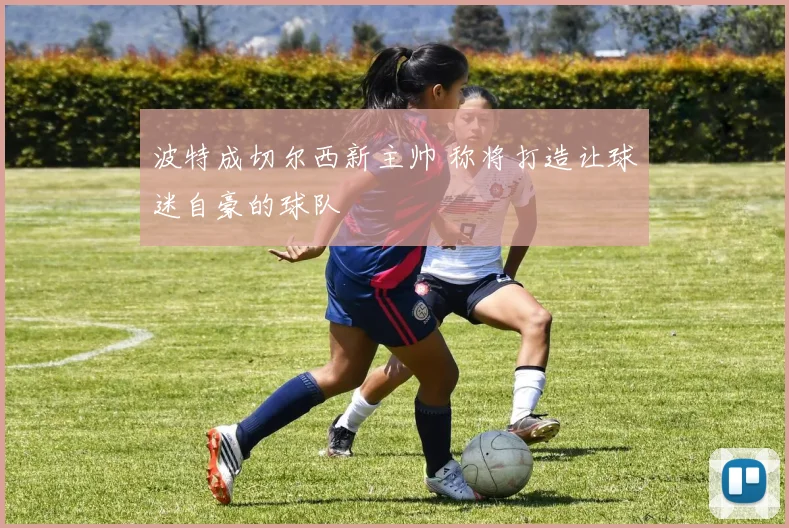 波特成切尔西新主帅 称将打造让球迷自豪的球队