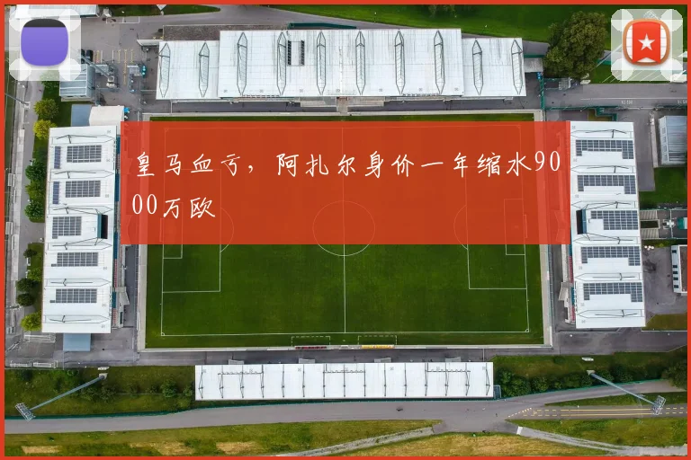 皇马血亏，阿扎尔身价一年缩水9000万欧