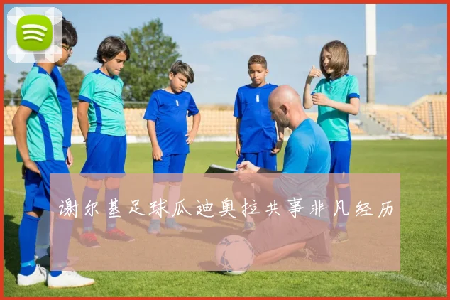 谢尔基足球瓜迪奥拉共事非凡经历