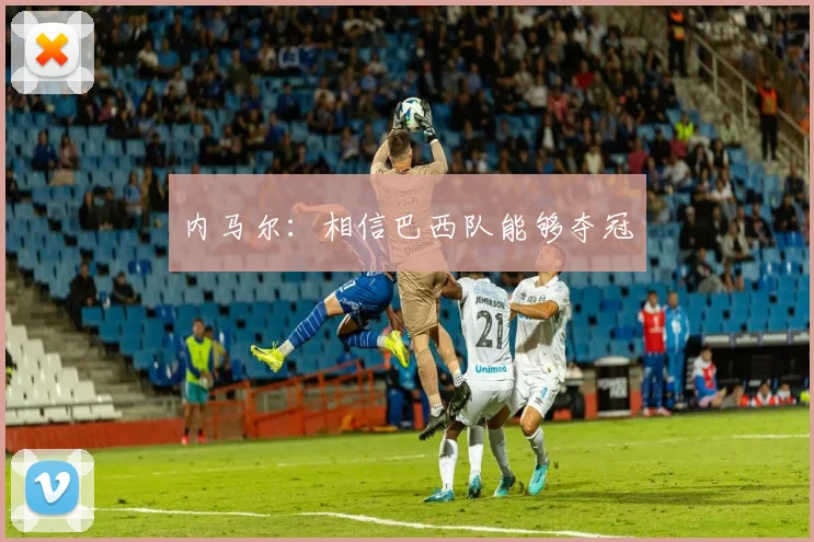 内马尔：相信巴西队能够夺冠