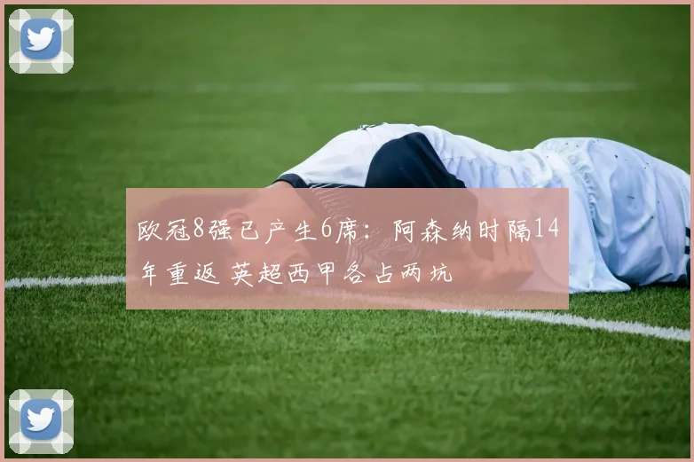 欧冠8强已产生6席：阿森纳时隔14年重返 英超西甲各占两坑
